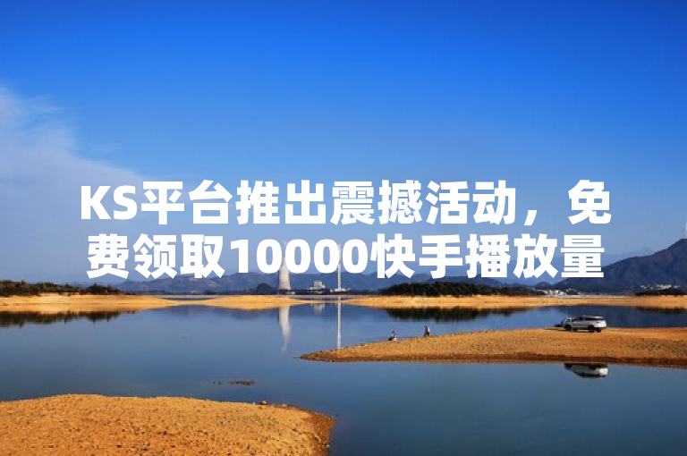 KS平台推出震撼活动，免费领取10000快手播放量，24小时低价在线服务助力抖音用户