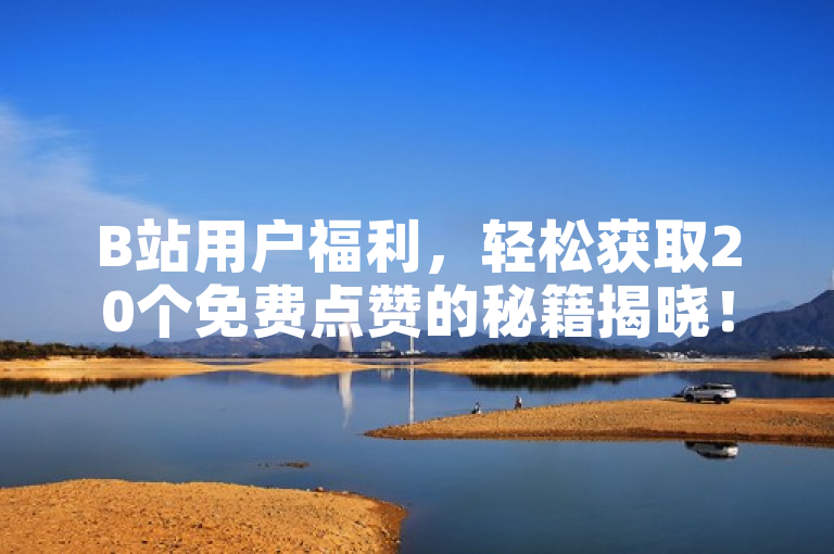 B站用户福利，轻松获取20个免费点赞的秘籍揭晓！