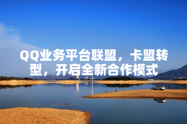QQ业务平台联盟，卡盟转型，开启全新合作模式