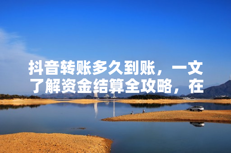 抖音转账多久到账，一文了解资金结算全攻略，在使用抖音平台进行转账时，用户常常关心资金到账时间。本文将详细介绍抖音转账的流程和到账时间，帮助用户更好地理解和使用这一功能。