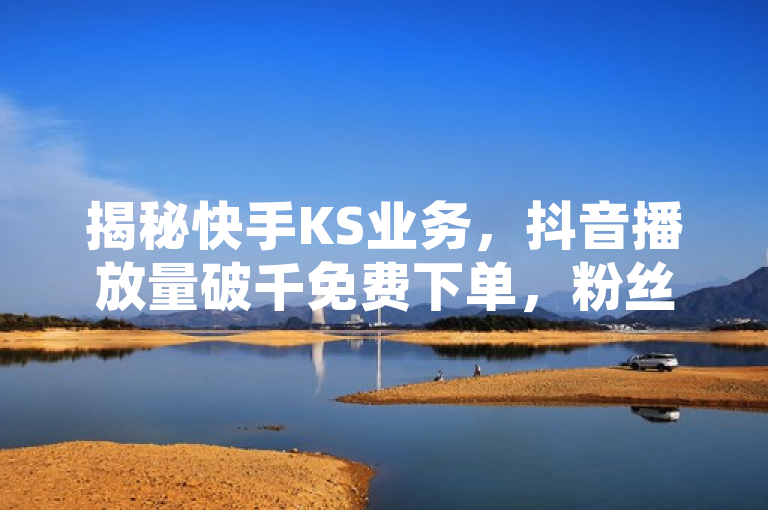 揭秘快手KS业务，抖音播放量破千免费下单，粉丝破万秘籍大公开！，揭示了一种在社交媒体平台上迅速增加影响力和粉丝数量的策略。通过提供免费的服务或商品来吸引用户下单，可以有效地提高账号的互动率和曝光度。同时，文章可能还会分享一些实用的技巧和方法，帮助用户更好地利用社交媒体平台进行推广和营销。