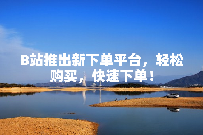 B站推出新下单平台，轻松购买，快速下单！