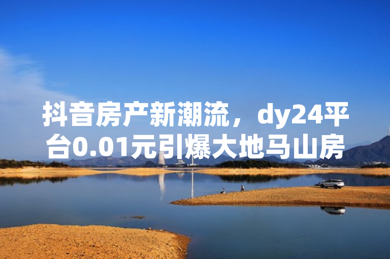 抖音房产新潮流，dy24平台0.01元引爆大地马山房产热潮，粉丝双击即可下单！，融合了您提供的内容，旨在吸引读者关注抖音平台上的一个特殊活动，即通过dy24小时下单平台以超低价格参与大地马山的房产活动。同时，它也强调了活动的趣味性和互动性，即粉丝可以通过双击播放来下单。这样的设计既符合新闻标题的撰写规范，又能够激发读者的好奇心和参与欲望。