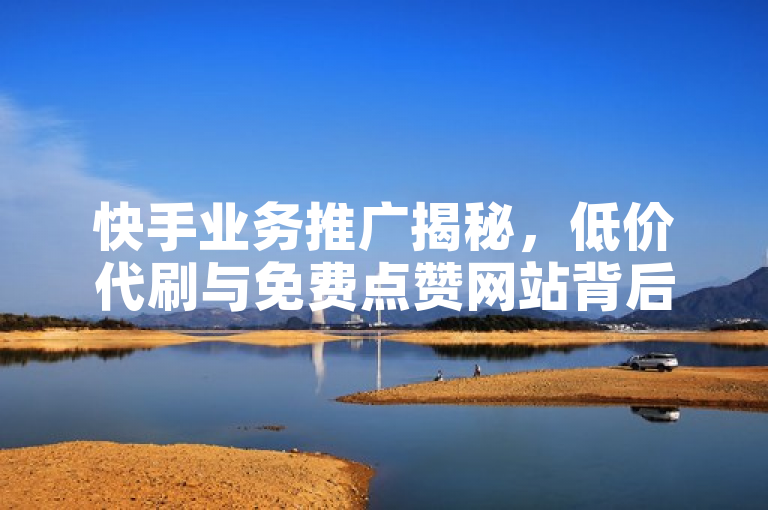 快手业务推广揭秘，低价代刷与免费点赞网站背后的真相