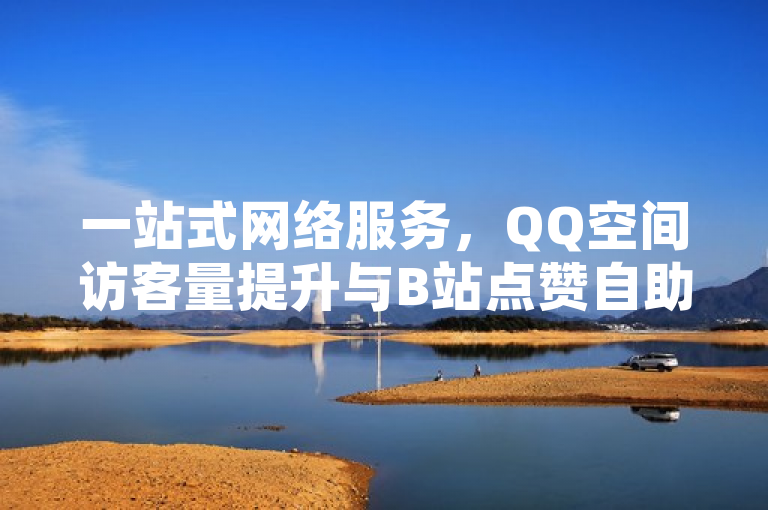一站式网络服务，QQ空间访客量提升与B站点赞自助下单，卡盟发卡网引领全网最低价