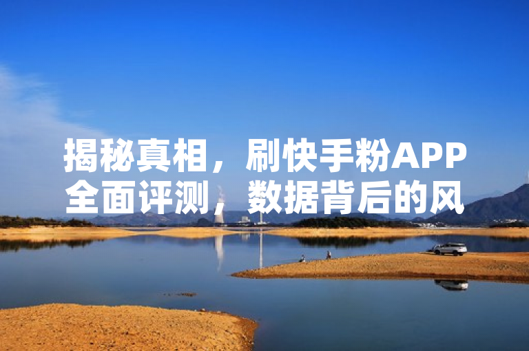 揭秘真相，刷快手粉APP全面评测，数据背后的风险与机遇，旨在吸引读者关注刷快手粉丝APP的深入分析，同时暗示了文章将探讨这一现象背后可能隐藏的问题和潜在的好处。通过使用揭秘真相这样的措辞，增加了新闻的吸引力和神秘感，鼓励读者进一步了解详情。