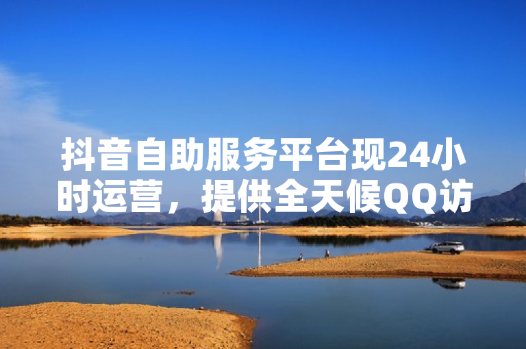抖音自助服务平台现24小时运营，提供全天候QQ访客购买与拼多多助力脚本服务