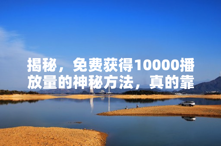 揭秘，免费获得10000播放量的神秘方法，真的靠谱吗？
