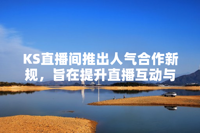 KS直播间推出人气合作新规，旨在提升直播互动与观众体验