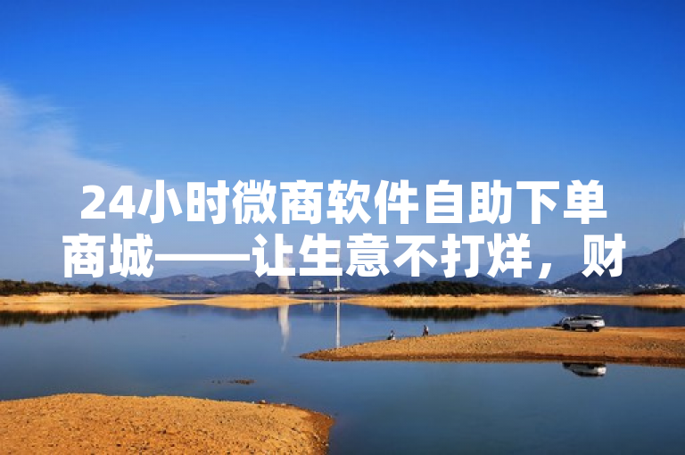 24小时微商软件自助下单商城——让生意不打烊，财富不停歇！