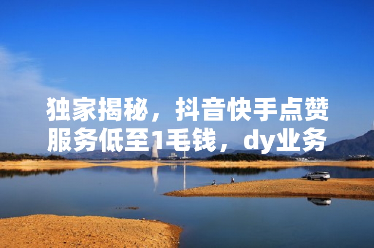 独家揭秘，抖音快手点赞服务低至1毛钱，dy业务平台24小时下单退款保障
