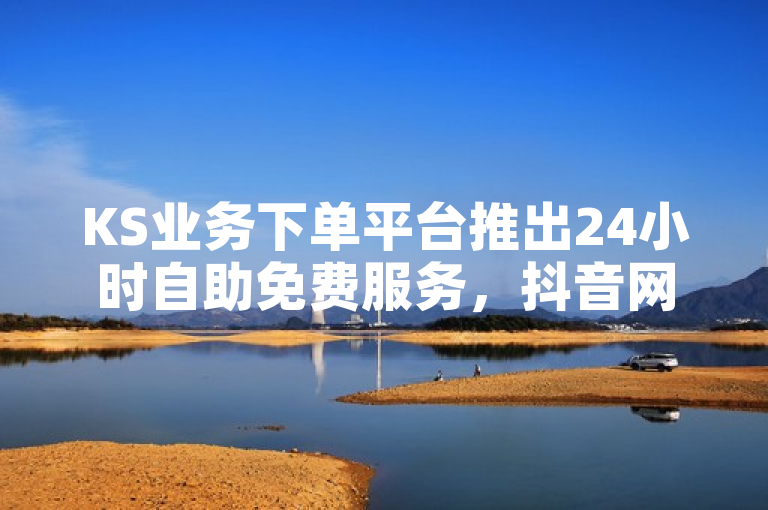KS业务下单平台推出24小时自助免费服务，抖音网站全网最低价