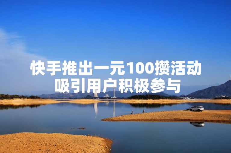 快手推出一元100攒活动 吸引用户积极参与