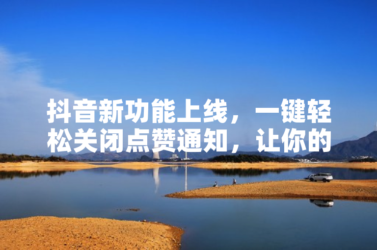 抖音新功能上线,一键轻松关闭点赞通知,让你的互动更私密!