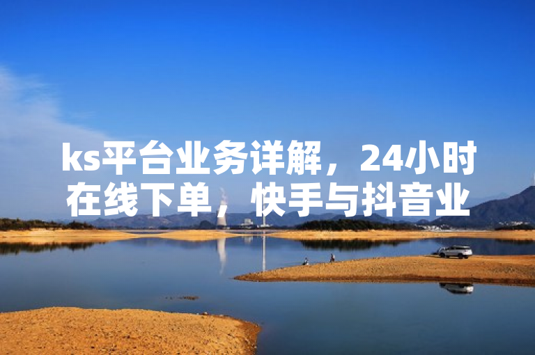 ks平台业务详解，24小时在线下单，快手与抖音业务全网最低价