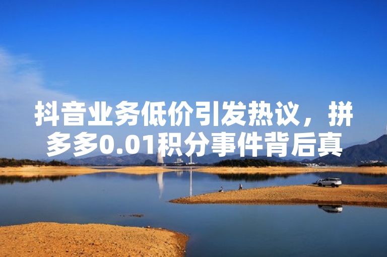 抖音业务低价引发热议，拼多多0.01积分事件背后真相揭秘，简洁明了地概括了文章的核心内容，既提到了抖音业务低价这一热点话题，又巧妙地融入了拼多多0.01积分后面是什么的疑问，同时暗示了文章将揭示该事件的真相，增加了吸引力和神秘感。