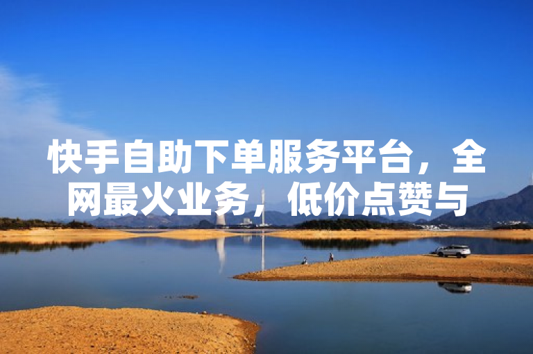 快手自助下单服务平台，全网最火业务，低价点赞与播放量，简洁明了地概括了文章的核心内容，即介绍一个针对快手用户的自助下单服务平台，该平台提供全网最热门的业务，并以低价提供点赞和播放量等服务。同时，标题也暗示了该平台可能是目前市场上最火爆、最受欢迎的自助下单服务平台之一。