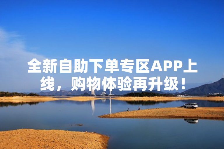 全新自助下单专区APP上线，购物体验再升级！