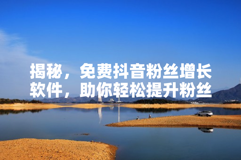 揭秘，免费抖音粉丝增长软件，助你轻松提升粉丝量！
