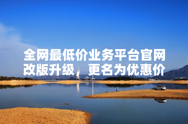 全网最低价业务平台官网改版升级,更名为优惠价业务平台官网