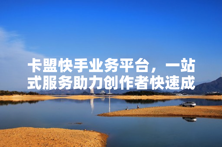 卡盟快手业务平台，一站式服务助力创作者快速成长