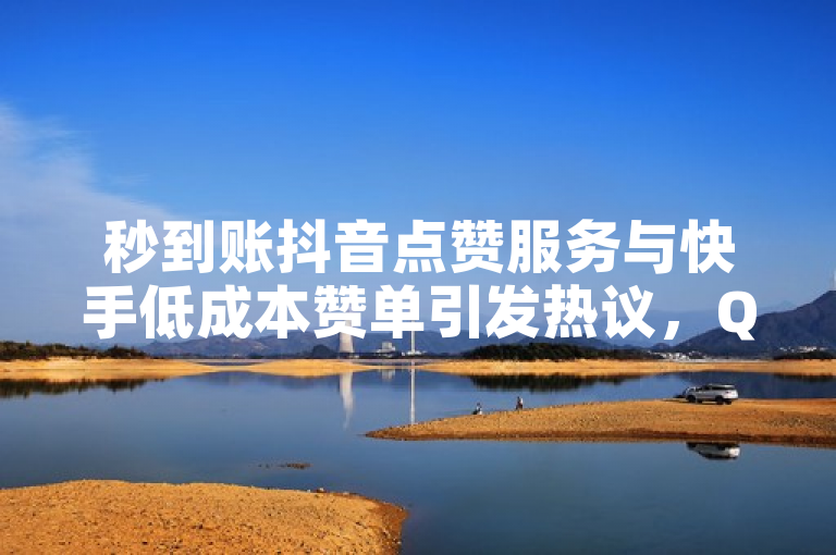 秒到账抖音点赞服务与快手低成本赞单引发热议，QQ自助下单助手及KS免费业务软件受关注，简洁明了地概括了新闻的核心内容，突出了秒到账、低成本以及自助下单助手和免费业务软件等关键信息。