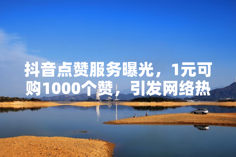 抖音点赞服务曝光，1元可购1000个赞，引发网络热议
