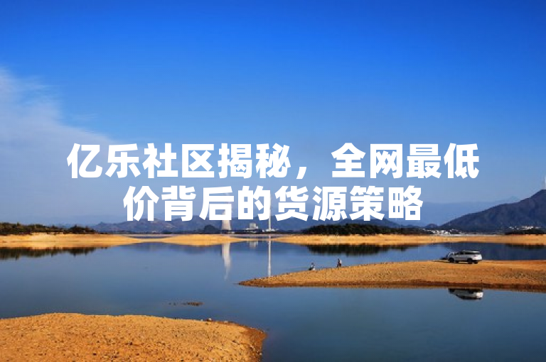 亿乐社区揭秘，全网最低价背后的货源策略