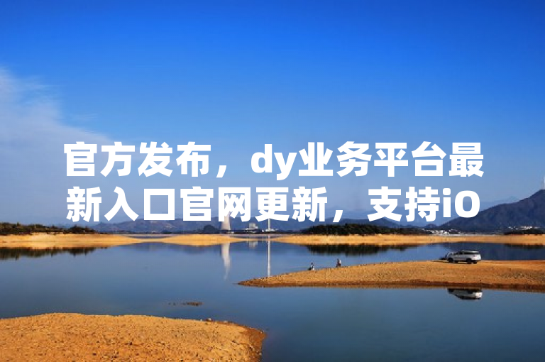 官方发布，dy业务平台最新入口官网更新，支持iOS 89.37.148版本