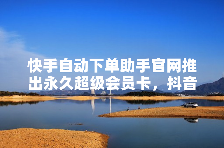 快手自动下单助手官网推出永久超级会员卡，抖音业务下单免费涨粉服务全天候开放，简洁明了地概括了三项核心信息，首先是快手自动下单助手官网，明确了服务的来源和官方性质；其次是永久超级会员卡，突出了会员服务的长久性和价值；最后是抖音业务下单免费涨粉服务全天候开放，既指出了服务的具体功能（涨粉），也强调了其便利性（24小时全天候）。整个标题既符合新闻标题的简洁性要求，又能够吸引目标读者的注意。