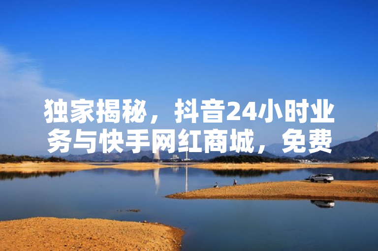 独家揭秘，抖音24小时业务与快手网红商城，免费粉丝平台背后的真实点赞现象