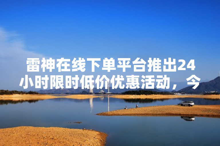 雷神在线下单平台推出24小时限时低价优惠活动，今日抢购不停！