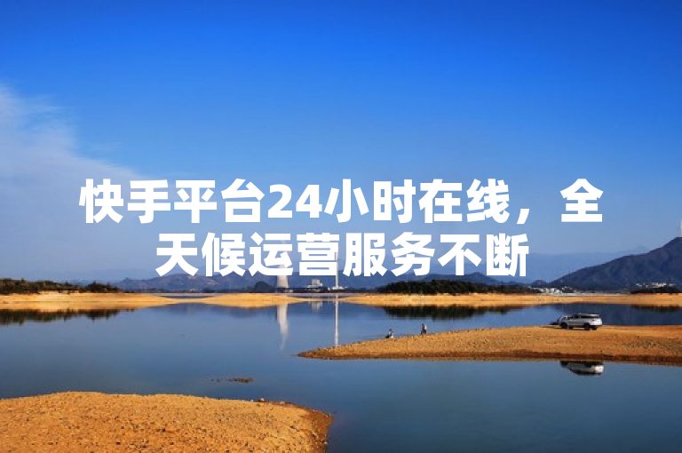 快手平台24小时在线，全天候运营服务不断