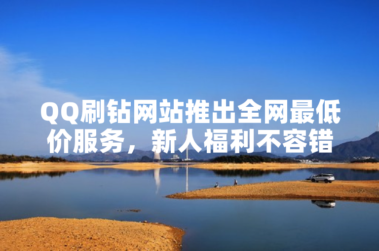 QQ刷钻网站推出全网最低价服务，新人福利不容错过！