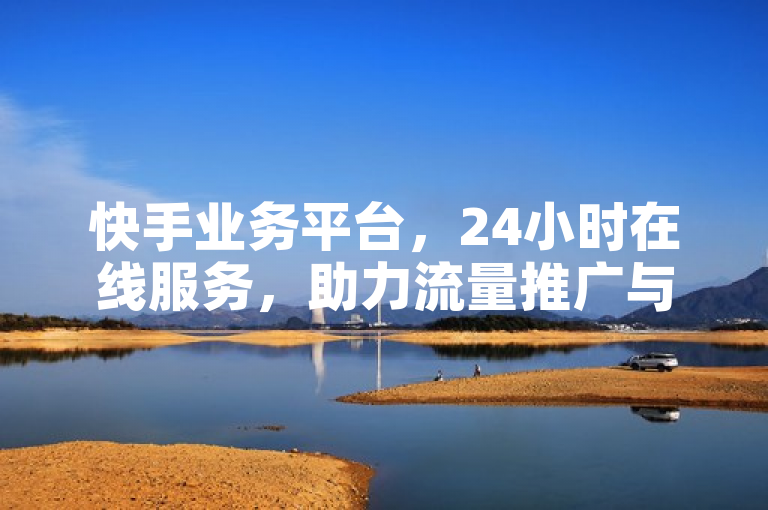 快手业务平台，24小时在线服务，助力流量推广与热门购买