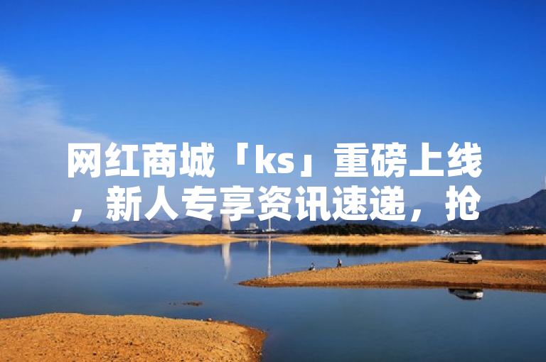 网红商城「ks」重磅上线，新人专享资讯速递，抢先体验潮流购物新风尚！
