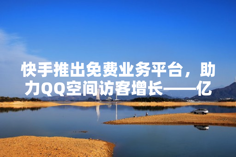 快手推出免费业务平台，助力QQ空间访客增长——亿点卡盟提供自助服务