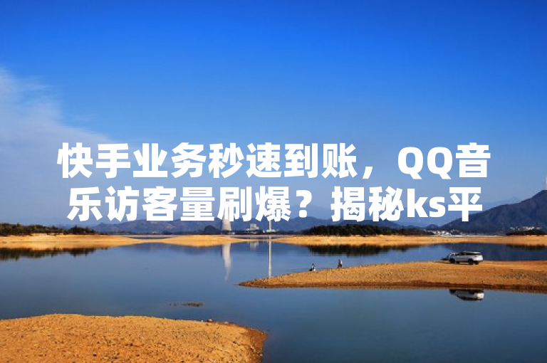 快手业务秒速到账，QQ音乐访客量刷爆？揭秘ks平台低价下单内幕