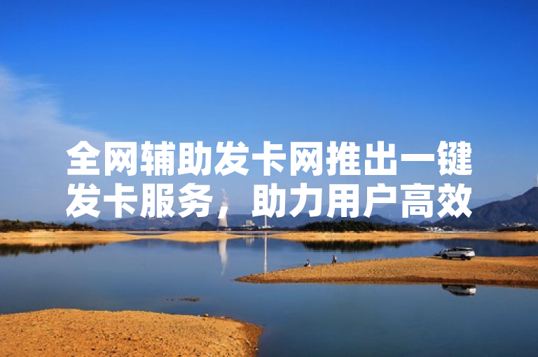 全网辅助发卡网推出一键发卡服务，助力用户高效管理虚拟卡片