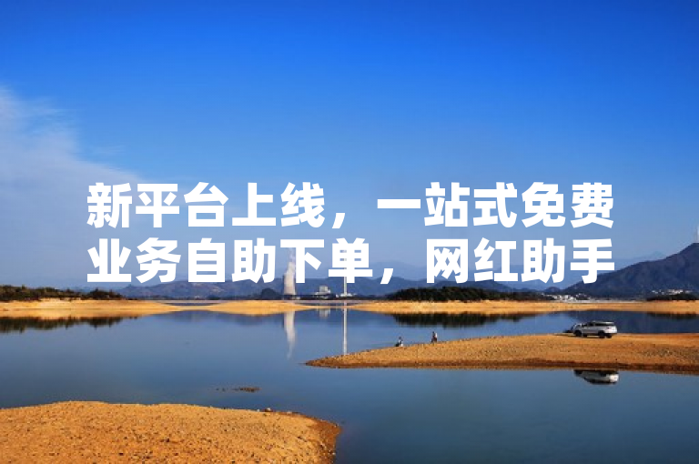 新平台上线，一站式免费业务自助下单，网红助手点赞服务及CF活动代做低价供应