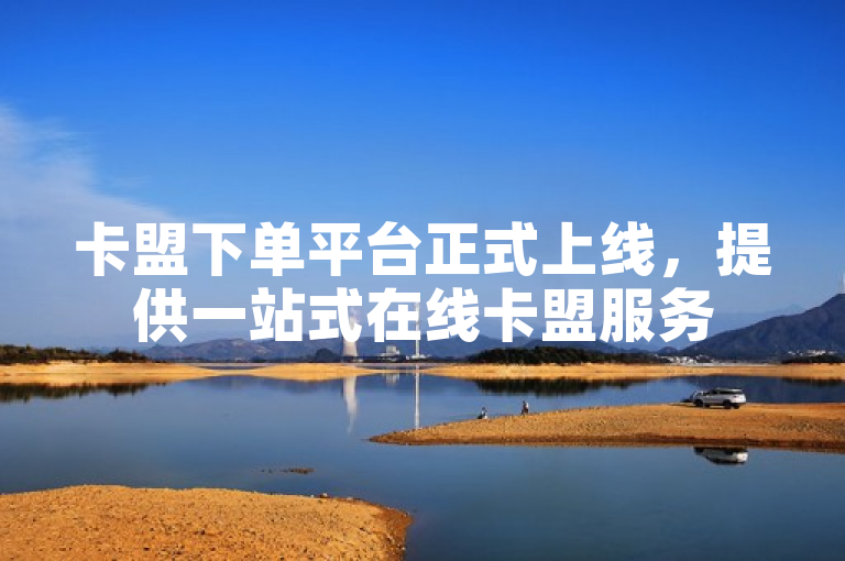 卡盟下单平台正式上线，提供一站式在线卡盟服务