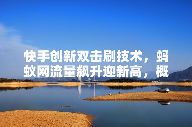 快手创新双击刷技术，蚂蚁网流量飙升迎新高，概括了文章内容的核心要点，即通过在快手平台上采用一种创新的双击刷技术，显著提升了蚂蚁网站的访问量。标题突出了技术革新对网站流量增长的直接影响，同时暗示了这种策略的成功实施为蚂蚁网带来了新的高度。
