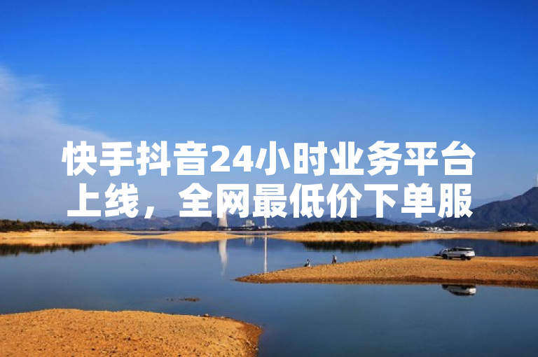 快手抖音24小时业务平台上线，全网最低价下单服务启动！