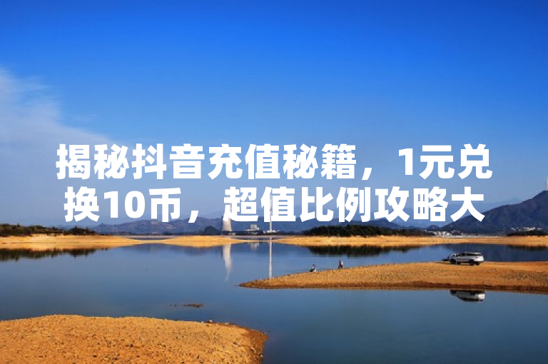 揭秘抖音充值秘籍，1元兑换10币，超值比例攻略大公开！