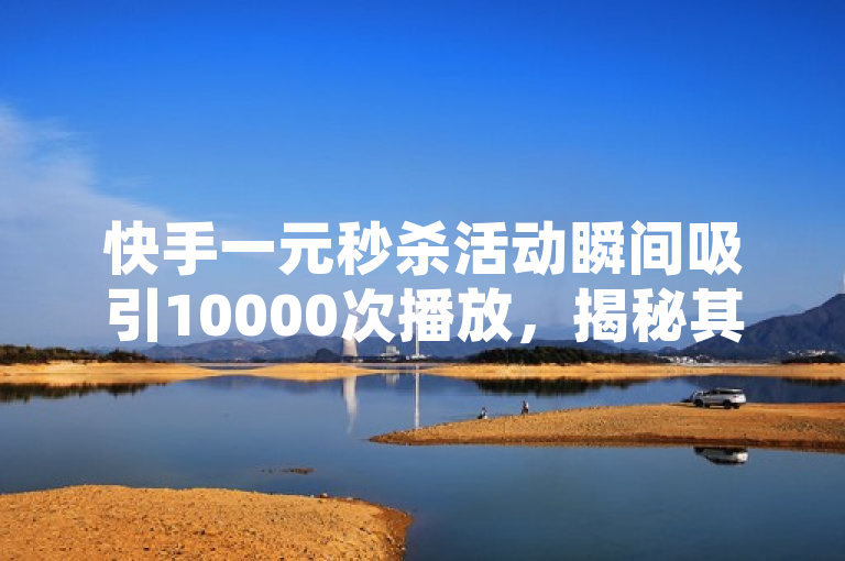 快手一元秒杀活动瞬间吸引10000次播放,揭秘其背后的营销策略与平台机制。