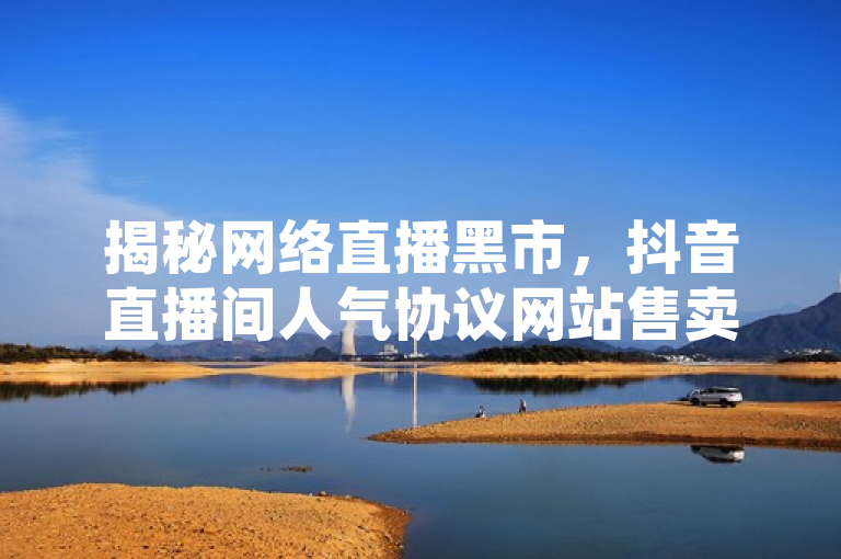 揭秘网络直播黑市，抖音直播间人气协议网站售卖粉丝