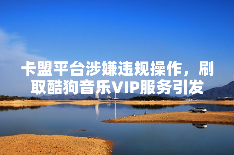 卡盟平台涉嫌违规操作,刷取酷狗音乐VIP服务引发关注,表明了卡盟平台存在违规行为,并且具体指出是刷取酷狗音乐VIP服务,同时也表明了这一事件已经引起了人们的关注。