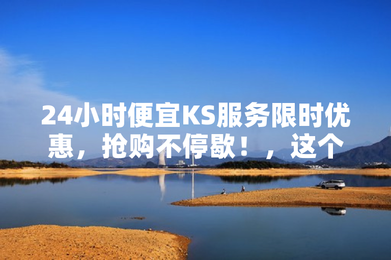 24小时便宜KS服务限时优惠，抢购不停歇！，这个标题简洁明了地传达了24小时便宜KS服务正在进行限时优惠活动的信息，吸引用户关注并激发他们的购买欲望。