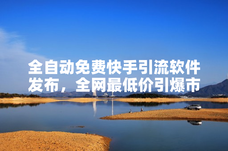 全自动免费快手引流软件发布，全网最低价引爆市场！