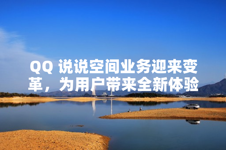 QQ 说说空间业务迎来变革，为用户带来全新体验。